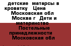 детские  матарсы в  кроватку › Цена ­ 1 060 - Московская обл., Москва г. Дети и материнство » Постельные принадлежности   . Московская обл.